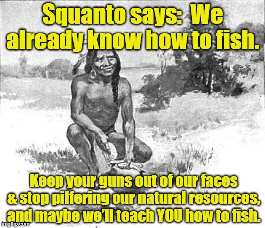 Hey Keem-o-sabe | Squanto says:  We already know how to fish. Keep your guns out of our faces & stop pilfering our natural resources, and maybe we’ll teach YOU how to fish. | image tagged in native americans,donald trump and native american,civil rights,thanksgiving,happy thanksgiving | made w/ Imgflip meme maker