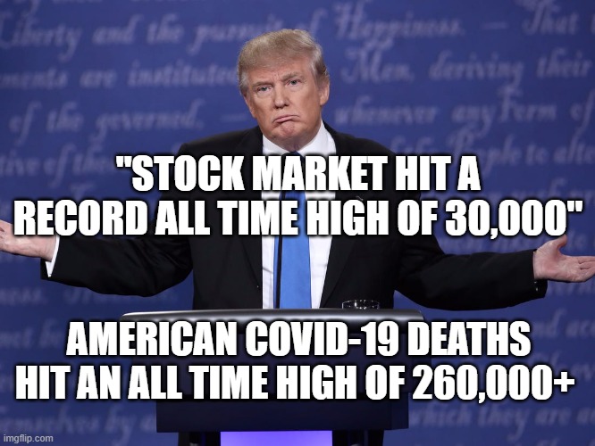 You Are So FIRED asshole - GREED = DEATH | "STOCK MARKET HIT A RECORD ALL TIME HIGH OF 30,000"; AMERICAN COVID-19 DEATHS HIT AN ALL TIME HIGH OF 260,000+ | image tagged in trump equals death,murderer,psychopath,criminal,liar,impeached | made w/ Imgflip meme maker