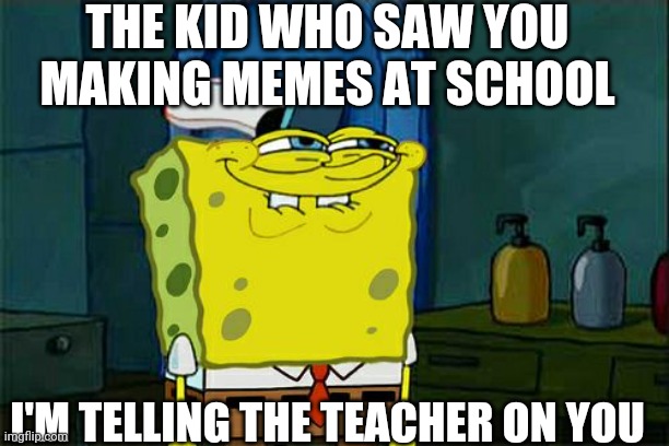 Don't You Squidward Meme | THE KID WHO SAW YOU MAKING MEMES AT SCHOOL; I'M TELLING THE TEACHER ON YOU | image tagged in memes,don't you squidward | made w/ Imgflip meme maker