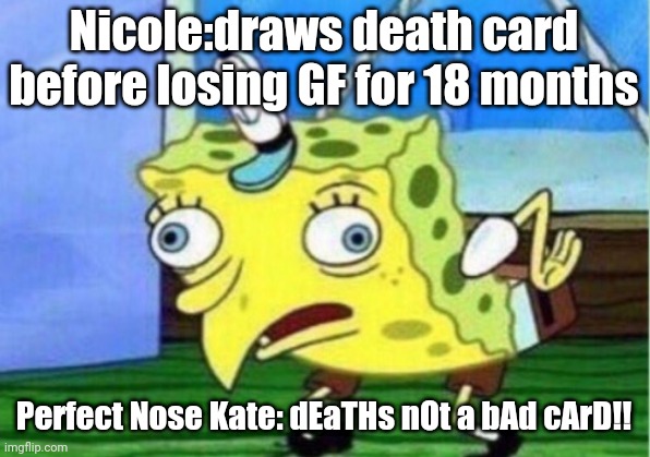 Mocking Spongebob Meme | Nicole:draws death card before losing GF for 18 months; Perfect Nose Kate: dEaTHs nOt a bAd cArD!! | image tagged in memes,mocking spongebob,wynonnaearp | made w/ Imgflip meme maker
