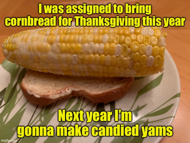 When you can’t cook, improvise | I was assigned to bring cornbread for Thanksgiving this year; Next year I’m gonna make candied yams | image tagged in thanksgiving dinner,corn,bread | made w/ Imgflip meme maker
