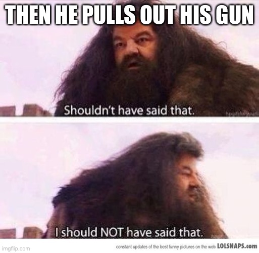 I shouldn't have said that | THEN HE PULLS OUT HIS GUN | image tagged in i shouldn't have said that | made w/ Imgflip meme maker