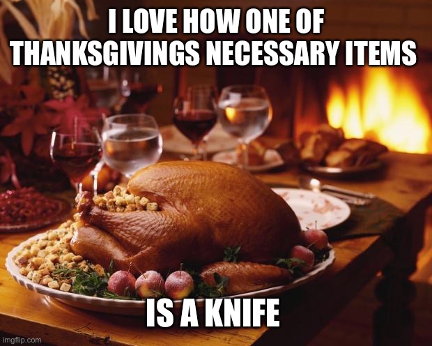 You get where this is going- | I LOVE HOW ONE OF THANKSGIVINGS NECESSARY ITEMS; IS A KNIFE | image tagged in thanksgiving,reeeeeeeeeeeeeeeeeeeeee | made w/ Imgflip meme maker