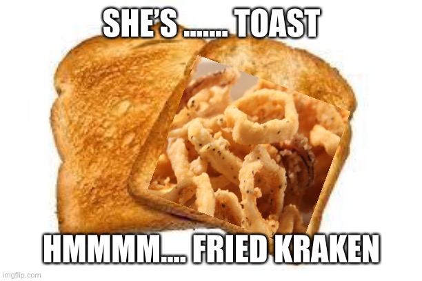 Toast | SHE’S ....... TOAST HMMMM.... FRIED KRAKEN | image tagged in toast | made w/ Imgflip meme maker
