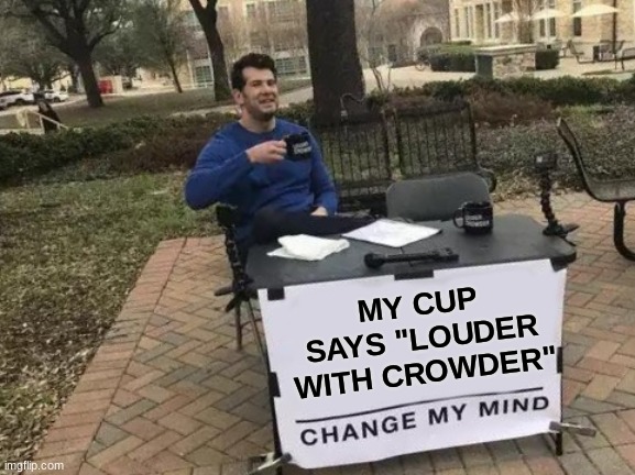 he has his own show now :/ | MY CUP SAYS "LOUDER WITH CROWDER" | image tagged in memes,change my mind,wow,true story,oh wow are you actually reading these tags | made w/ Imgflip meme maker