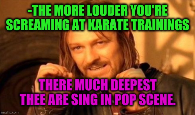 -On waved coast. | -THE MORE LOUDER YOU'RE SCREAMING AT KARATE TRAININGS; THERE MUCH DEEPEST THEE ARE SING IN POP SCENE. | image tagged in one does not simply,karate kyle,singing,pop music,deep thoughts,verse | made w/ Imgflip meme maker