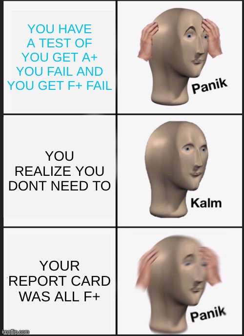 SCHOOL | YOU HAVE A TEST OF YOU GET A+ YOU FAIL AND YOU GET F+ FAIL; YOU REALIZE YOU DONT NEED TO; YOUR REPORT CARD WAS ALL F+ | image tagged in panik kalm panik | made w/ Imgflip meme maker