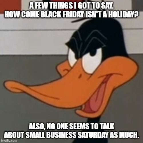 A FEW THINGS I GOT TO SAY. HOW COME BLACK FRIDAY ISN'T A HOLIDAY? ALSO, NO ONE SEEMS TO TALK ABOUT SMALL BUSINESS SATURDAY AS MUCH. | image tagged in daffy duck | made w/ Imgflip meme maker