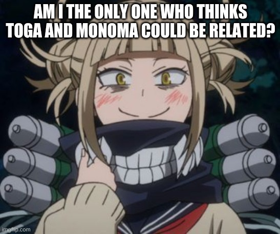 himiko toga | AM I THE ONLY ONE WHO THINKS TOGA AND MONOMA COULD BE RELATED? | image tagged in himiko toga | made w/ Imgflip meme maker