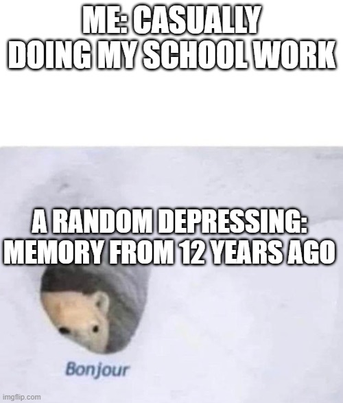 Bonjour | ME: CASUALLY DOING MY SCHOOL WORK; A RANDOM DEPRESSING: MEMORY FROM 12 YEARS AGO | image tagged in bonjour | made w/ Imgflip meme maker