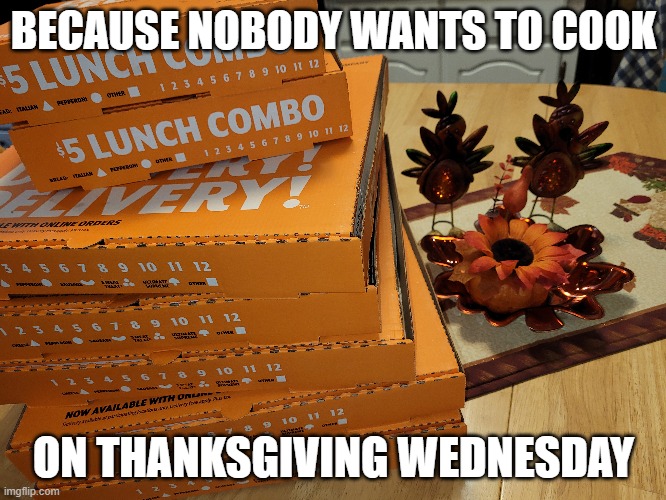 Thanksgiving Wednesday | BECAUSE NOBODY WANTS TO COOK; ON THANKSGIVING WEDNESDAY | image tagged in pizza,wednesday,thanksgiving | made w/ Imgflip meme maker