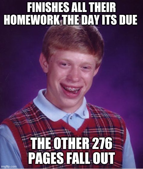 Bad Luck Brian | FINISHES ALL THEIR HOMEWORK THE DAY ITS DUE; THE OTHER 276 PAGES FALL OUT | image tagged in memes,bad luck brian | made w/ Imgflip meme maker