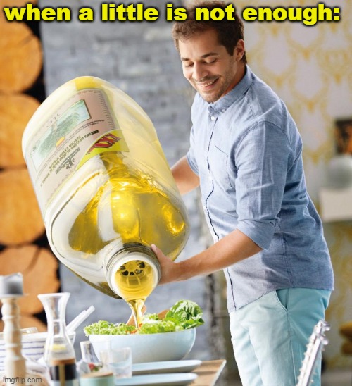 Guy pouring olive oil on the salad | when a little is not enough: | image tagged in guy pouring olive oil on the salad,gotanypain | made w/ Imgflip meme maker