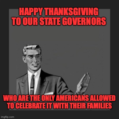 Kill Yourself Guy |  HAPPY THANKSGIVING TO OUR STATE GOVERNORS; WHO ARE THE ONLY AMERICANS ALLOWED TO CELEBRATE IT WITH THEIR FAMILIES | image tagged in memes,kill yourself guy | made w/ Imgflip meme maker