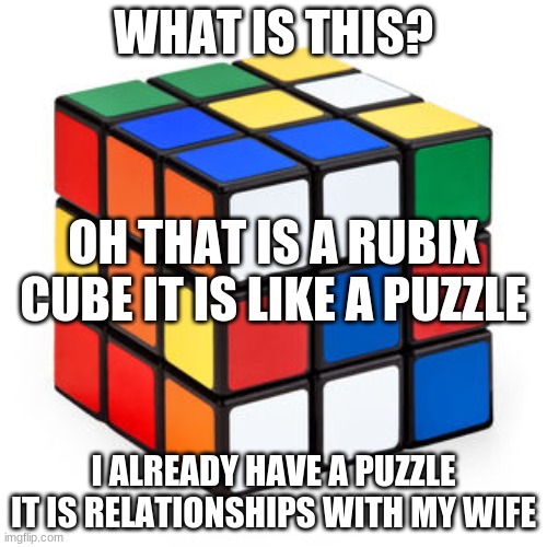 rubix cube | WHAT IS THIS? OH THAT IS A RUBIX CUBE IT IS LIKE A PUZZLE; I ALREADY HAVE A PUZZLE  IT IS RELATIONSHIPS WITH MY WIFE | image tagged in rubix cube | made w/ Imgflip meme maker