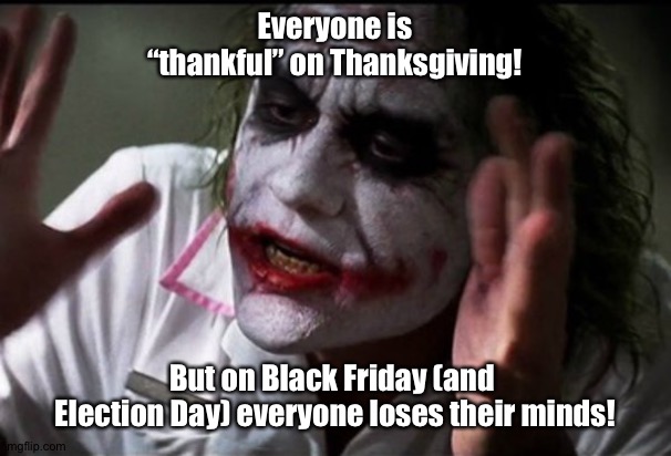 Everyone loses their minds/Thanksgiving | Everyone is “thankful” on Thanksgiving! But on Black Friday (and 
Election Day) everyone loses their minds! | image tagged in heath ledger,joker meme,the dark knight | made w/ Imgflip meme maker