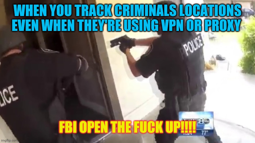 FBI OPEN THE FUCK UP!!!! | WHEN YOU TRACK CRIMINALS LOCATIONS EVEN WHEN THEY'RE USING VPN OR PROXY; FBI OPEN THE FUCK UP!!!! | image tagged in fbi open up,fbi,police,criminal,criminal minds,criminals | made w/ Imgflip meme maker