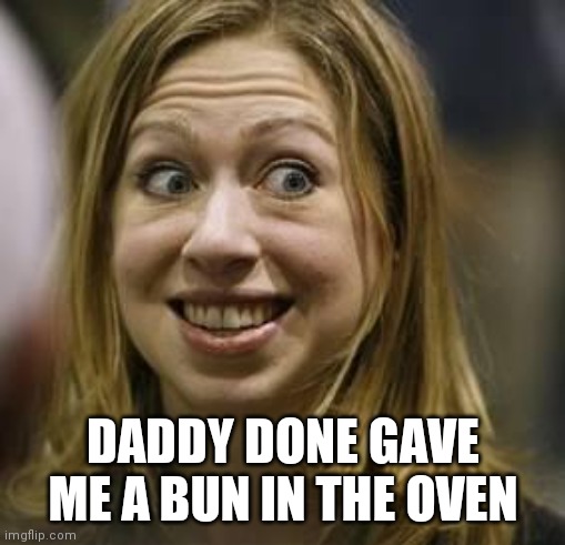 Ugly Chelsea | DADDY DONE GAVE ME A BUN IN THE OVEN | image tagged in ugly chelsea | made w/ Imgflip meme maker
