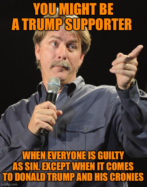 Flynn pleaded guilty and Trump pardons him. MAGA baby! | YOU MIGHT BE A TRUMP SUPPORTER; WHEN EVERYONE IS GUILTY AS SIN. EXCEPT WHEN IT COMES TO DONALD TRUMP AND HIS CRONIES | image tagged in jeff foxworthy,donald trump,michael flynn,pardon,voter fraud,loser | made w/ Imgflip meme maker