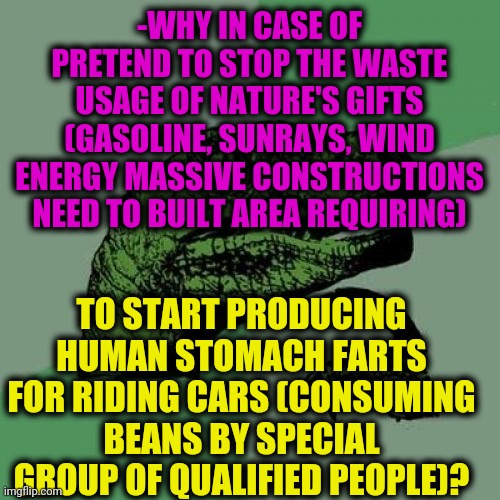 -Looking forward, meaning same. | -WHY IN CASE OF PRETEND TO STOP THE WASTE USAGE OF NATURE'S GIFTS (GASOLINE, SUNRAYS, WIND ENERGY MASSIVE CONSTRUCTIONS NEED TO BUILT AREA REQUIRING); TO START PRODUCING HUMAN STOMACH FARTS FOR RIDING CARS (CONSUMING BEANS BY SPECIAL GROUP OF QUALIFIED PEOPLE)? | image tagged in memes,philosoraptor,toilet humor,atomic farts,gasoline,strange cars | made w/ Imgflip meme maker