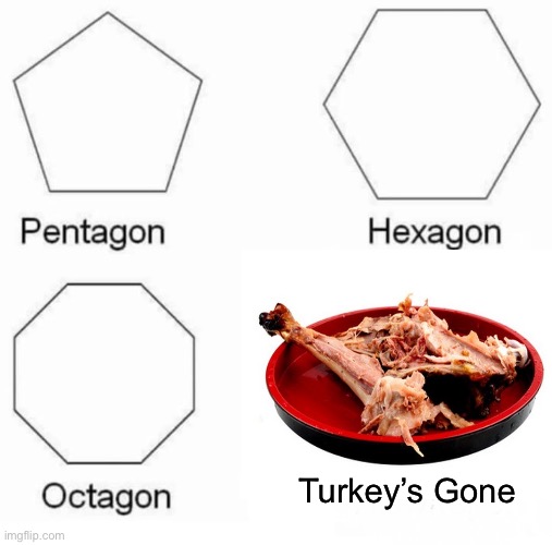 Turkeysgon | Turkey’s Gone | image tagged in memes,pentagon hexagon octagon,turkey,thanksgiving,eating,stuffed | made w/ Imgflip meme maker