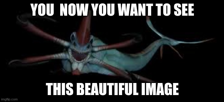 reaper | YOU  NOW YOU WANT TO SEE; THIS BEAUTIFUL IMAGE | image tagged in subnautica | made w/ Imgflip meme maker