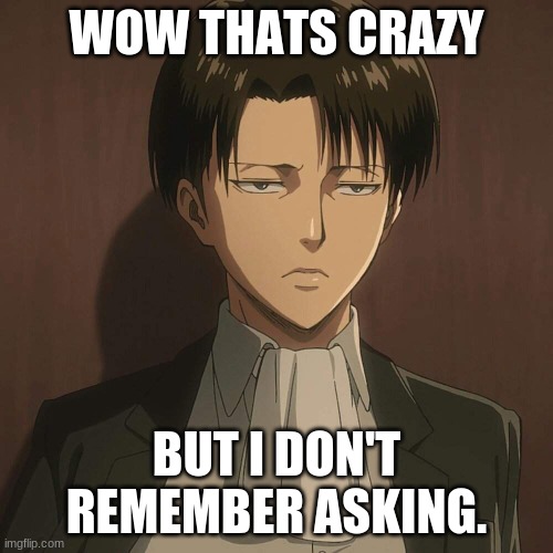Levi Attack On Titan | WOW THATS CRAZY; BUT I DON'T REMEMBER ASKING. | image tagged in levi attack on titan | made w/ Imgflip meme maker