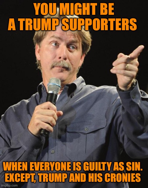 Flynn pleaded guilty and Trump pardoned him. MAGA baby | YOU MIGHT BE A TRUMP SUPPORTERS; WHEN EVERYONE IS GUILTY AS SIN. 

EXCEPT, TRUMP AND HIS CRONIES | image tagged in jeff foxworthy,donald trump,michael flynn,pardon,voter fraud,loser | made w/ Imgflip meme maker