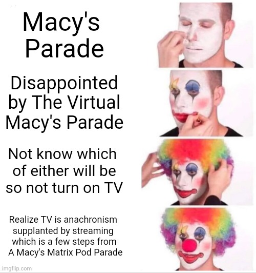 When You'e Literally 'Hit The Ground Floor' And There Is 'One Rung Left' To Delicately Step Down On If So Choose | Macy's 
Parade; Disappointed by The Virtual Macy's Parade; Not know which 
of either will be
so not turn on TV; Realize TV is anachronism 
supplanted by streaming 
which is a few steps from
 A Macy's Matrix Pod Parade | image tagged in memes,clown applying makeup | made w/ Imgflip meme maker