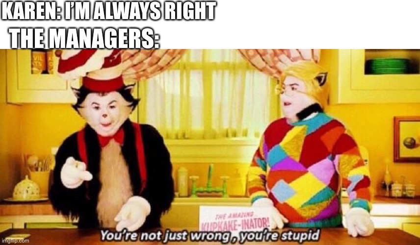 You're not just wrong, you're stupid | KAREN: I’M ALWAYS RIGHT; THE MANAGERS: | image tagged in you're not just wrong you're stupid | made w/ Imgflip meme maker