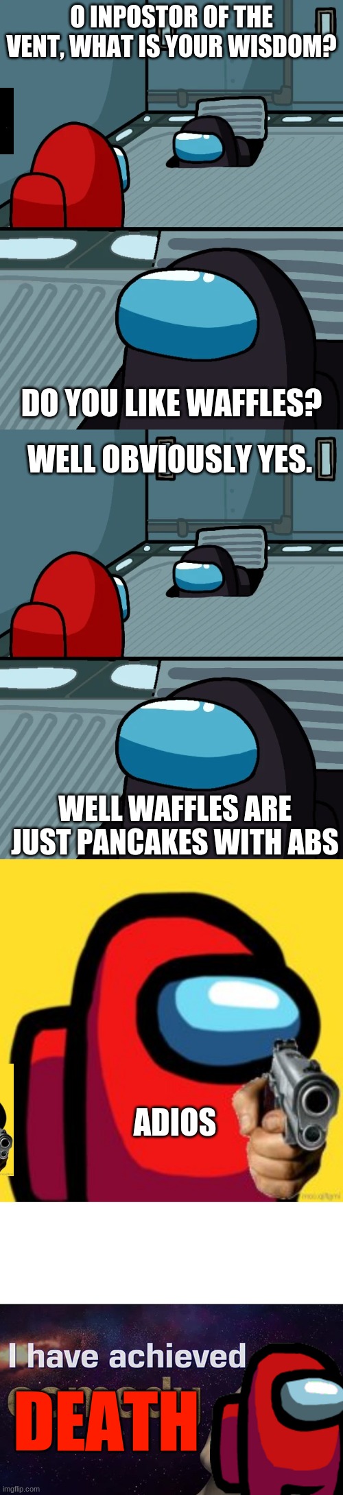 O INPOSTOR OF THE VENT, WHAT IS YOUR WISDOM? DO YOU LIKE WAFFLES? WELL OBVIOUSLY YES. WELL WAFFLES ARE JUST PANCAKES WITH ABS; ADIOS; DEATH | image tagged in impostor of the vent,adios,i have achieved comedy | made w/ Imgflip meme maker