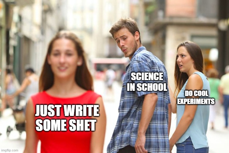 Distracted Boyfriend | SCIENCE IN SCHOOL; DO COOL EXPERIMENTS; JUST WRITE SOME SHET | image tagged in memes,science,distracted boyfriend,school meme,true | made w/ Imgflip meme maker