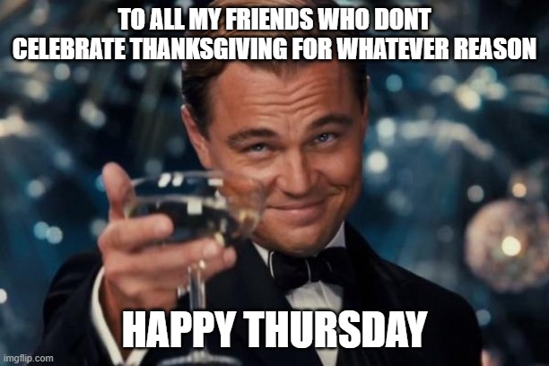Love y'all! | TO ALL MY FRIENDS WHO DONT CELEBRATE THANKSGIVING FOR WHATEVER REASON; HAPPY THURSDAY | image tagged in memes,leonardo dicaprio cheers,thanksgiving,holidays | made w/ Imgflip meme maker