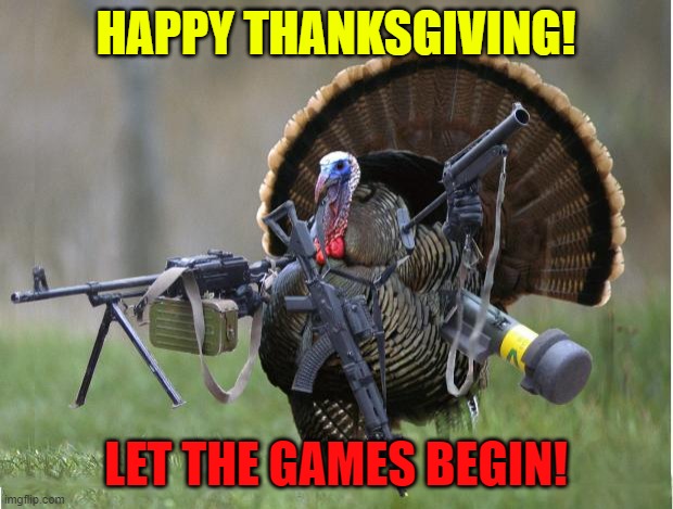 It's kill or be killed right now |  HAPPY THANKSGIVING! LET THE GAMES BEGIN! | image tagged in turkey,memes,thanksgiving,happy thanksgiving | made w/ Imgflip meme maker