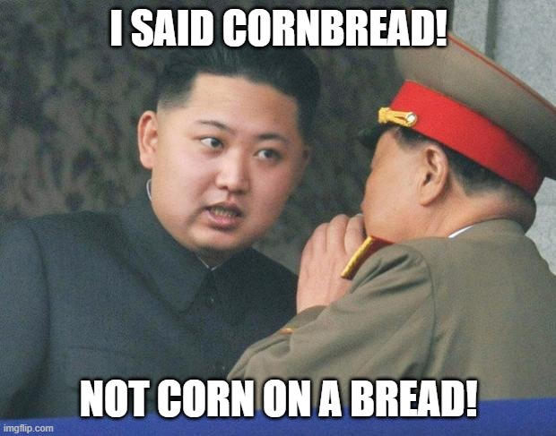 Hungry Kim Jong Un | I SAID CORNBREAD! NOT CORN ON A BREAD! | image tagged in hungry kim jong un | made w/ Imgflip meme maker
