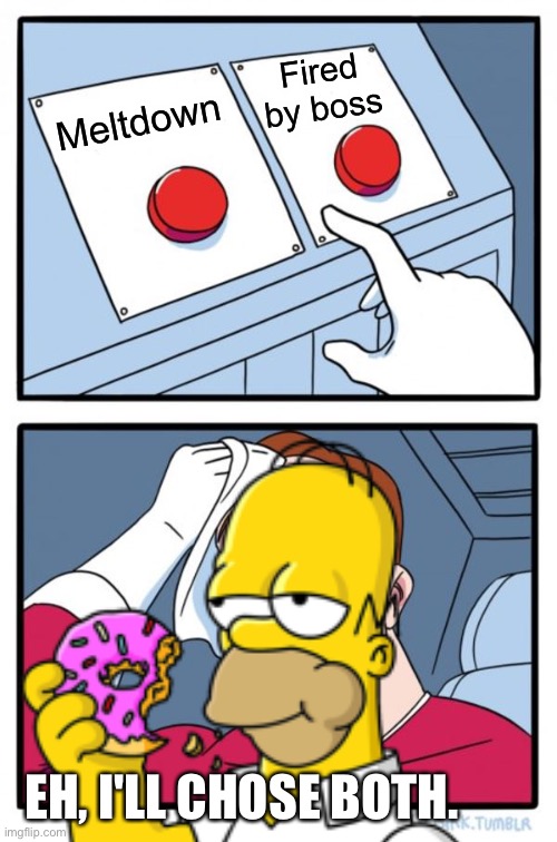 I will add a sequel... | Fired by boss; Meltdown; EH, I'LL CHOSE BOTH. | image tagged in homer simpson,donut,two buttons,memes,meltdown | made w/ Imgflip meme maker
