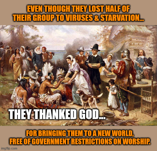 We can relate now more than ever before! | EVEN THOUGH THEY LOST HALF OF THEIR GROUP TO VIRUSES & STARVATION... THEY THANKED GOD... FOR BRINGING THEM TO A NEW WORLD, FREE OF GOVERNMENT RESTRICTIONS ON WORSHIP. | image tagged in covid-19,abuse of power,religious freedom,first amendment,god bless america | made w/ Imgflip meme maker