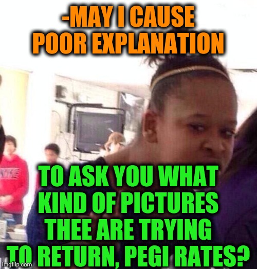 Black Girl Wat Meme | -MAY I CAUSE POOR EXPLANATION TO ASK YOU WHAT KIND OF PICTURES THEE ARE TRYING TO RETURN, PEGI RATES? | image tagged in memes,black girl wat | made w/ Imgflip meme maker