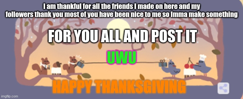 Happy Thanksgiving to my friends and followers | I am thankful for all the friends I made on here and my followers thank you most of you have been nice to me so Imma make something; FOR YOU ALL AND POST IT; UWU; HAPPY THANKSGIVING | made w/ Imgflip meme maker