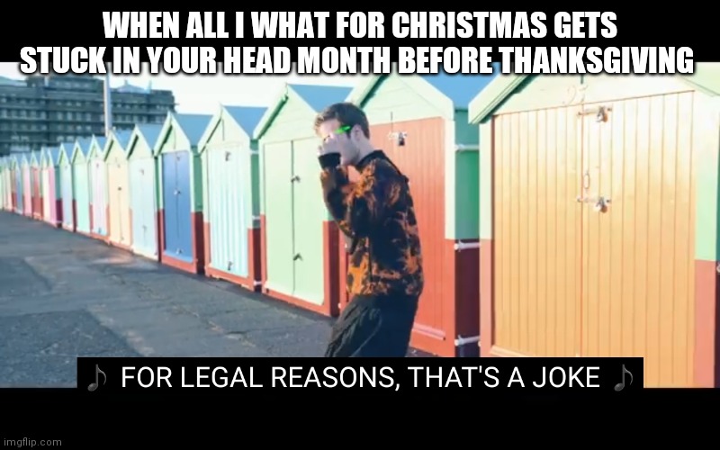 Joke | WHEN ALL I WHAT FOR CHRISTMAS GETS STUCK IN YOUR HEAD MONTH BEFORE THANKSGIVING | image tagged in joke | made w/ Imgflip meme maker