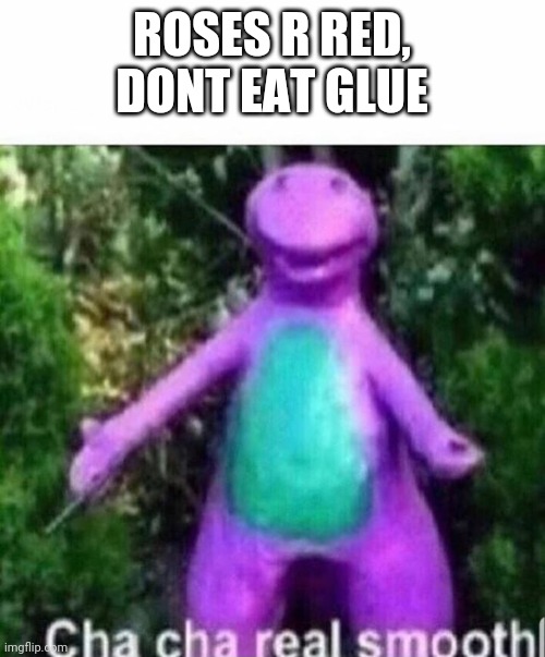 Chachachacha | ROSES R RED, DONT EAT GLUE | image tagged in cha cha real smooth | made w/ Imgflip meme maker