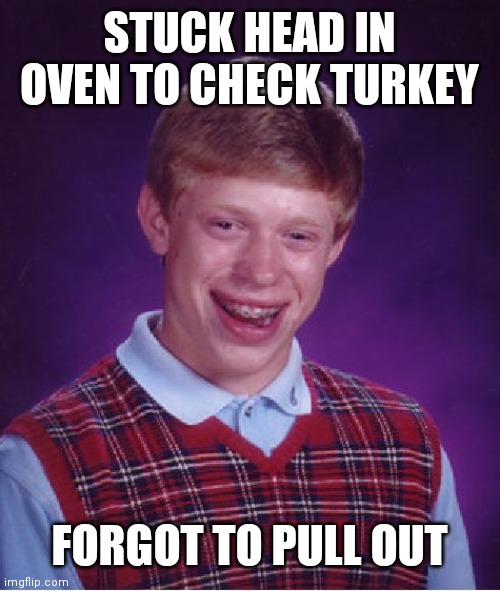 Bad Luck Brian | STUCK HEAD IN OVEN TO CHECK TURKEY; FORGOT TO PULL OUT | image tagged in memes,bad luck brian | made w/ Imgflip meme maker
