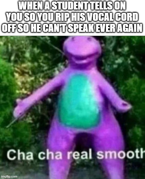 Oh that's a new low | WHEN A STUDENT TELLS ON YOU SO YOU RIP HIS VOCAL CORD OFF SO HE CAN'T SPEAK EVER AGAIN | image tagged in cha cha real smooth,shut up,student | made w/ Imgflip meme maker