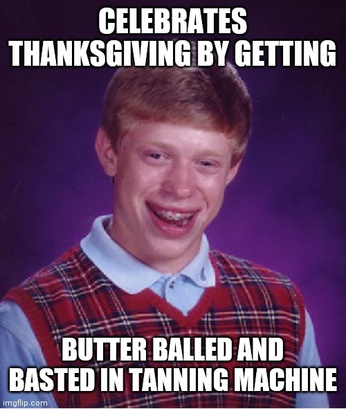 Bad Luck Brian | CELEBRATES THANKSGIVING BY GETTING; BUTTER BALLED AND BASTED IN TANNING MACHINE | image tagged in memes,bad luck brian | made w/ Imgflip meme maker