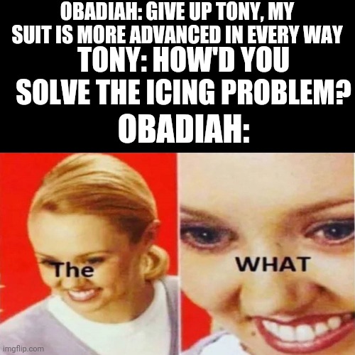 Old but gold |  OBADIAH: GIVE UP TONY, MY SUIT IS MORE ADVANCED IN EVERY WAY; TONY: HOW'D YOU SOLVE THE ICING PROBLEM? OBADIAH: | image tagged in the what | made w/ Imgflip meme maker