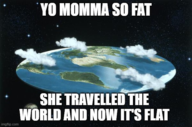 Flat Earth | YO MOMMA SO FAT; SHE TRAVELLED THE WORLD AND NOW IT'S FLAT | image tagged in flat earth,your mom,jokes | made w/ Imgflip meme maker