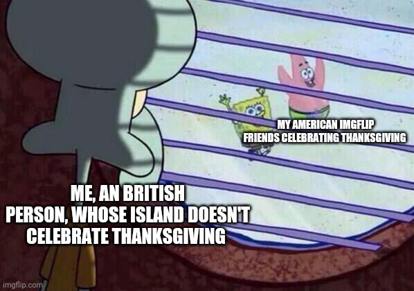 Squidward window | MY AMERICAN IMGFLIP FRIENDS CELEBRATING THANKSGIVING ME, AN BRITISH PERSON, WHOSE ISLAND DOESN'T CELEBRATE THANKSGIVING | image tagged in squidward window | made w/ Imgflip meme maker