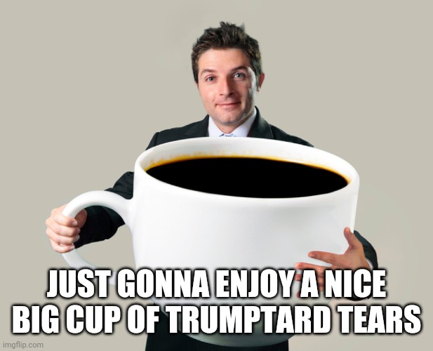 Large coffee mug | JUST GONNA ENJOY A NICE BIG CUP OF TRUMPTARD TEARS | image tagged in large coffee mug | made w/ Imgflip meme maker