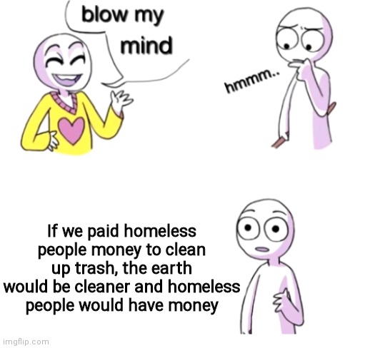 Blow My Mind | If we paid homeless people money to clean up trash, the earth would be cleaner and homeless people would have money | image tagged in blow my mind | made w/ Imgflip meme maker