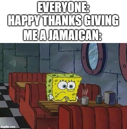 Spongebob Coffee | EVERYONE: HAPPY THANKS GIVING; ME A JAMAICAN: | image tagged in spongebob coffee,thanksgiving,happy thanksgiving | made w/ Imgflip meme maker